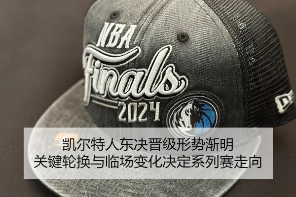 凯尔特人东决晋级形势渐明 关键轮换与临场变化决定系列赛走向