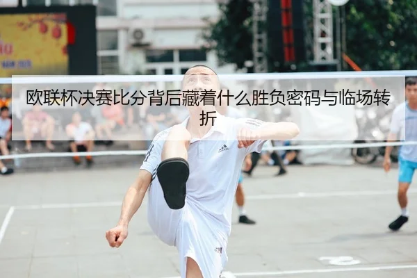欧联杯决赛比分背后藏着什么胜负密码与临场转折