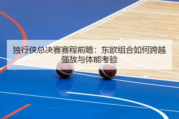 独行侠总决赛赛程前瞻：东欧组合如何跨越强敌与体能考验